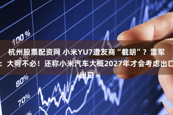 杭州股票配资网 小米YU7遭友商“截胡”？雷军：大可不必！还称小米汽车大概2027年才会考虑出口