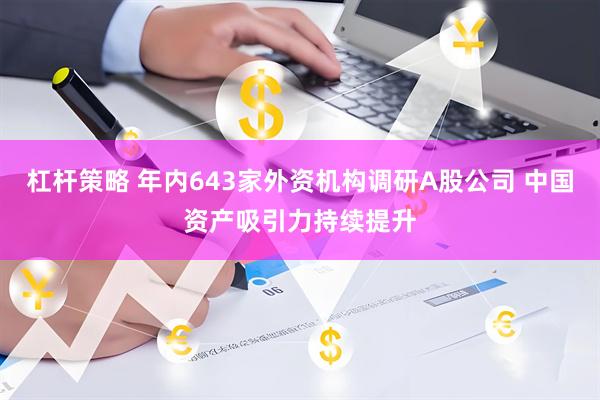 杠杆策略 年内643家外资机构调研A股公司 中国资产吸引力持续提升