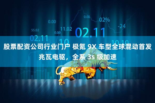 股票配资公司行业门户 极氪 9X 车型全球混动首发兆瓦电驱，全系 3s 级加速