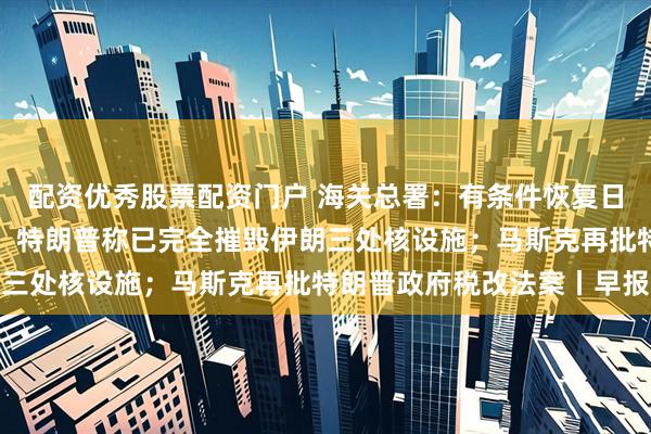 配资优秀股票配资门户 海关总署：有条件恢复日本部分地区水产品进口；特朗普称已完全摧毁伊朗三处核设施；马斯克再批特朗普政府税改法案丨早报