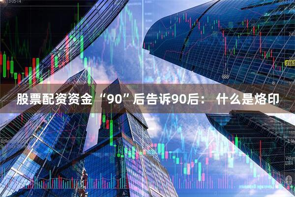 股票配资资金 “90”后告诉90后： 什么是烙印