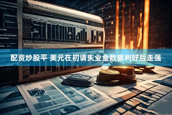 配资炒股平 美元在初请失业金数据利好后走强