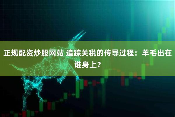 正规配资炒股网站 追踪关税的传导过程：羊毛出在谁身上？