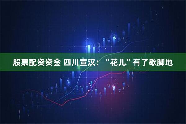 股票配资资金 四川宣汉：“花儿”有了歇脚地