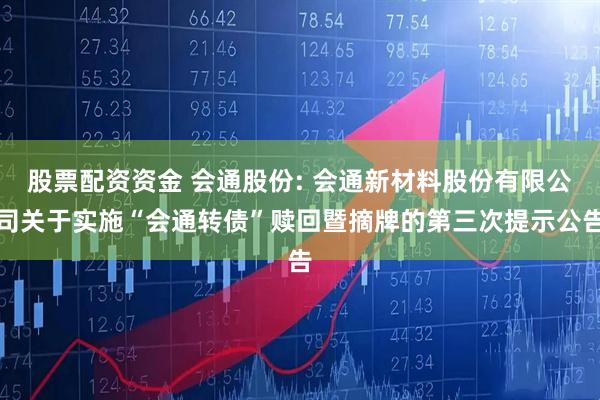 股票配资资金 会通股份: 会通新材料股份有限公司关于实施“会通转债”赎回暨摘牌的第三次提示公告