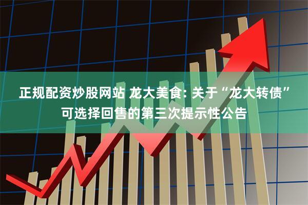 正规配资炒股网站 龙大美食: 关于“龙大转债”可选择回售的第三次提示性公告