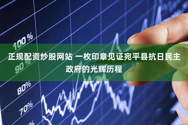 正规配资炒股网站 一枚印章见证宛平县抗日民主政府的光辉历程
