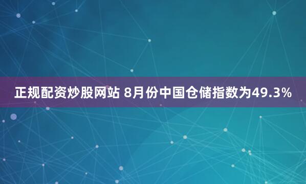 正规配资炒股网站 8月份中国仓储指数为49.3%