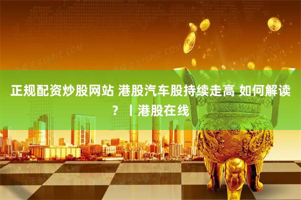 正规配资炒股网站 港股汽车股持续走高 如何解读？丨港股在线