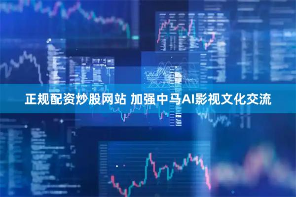 正规配资炒股网站 加强中马AI影视文化交流