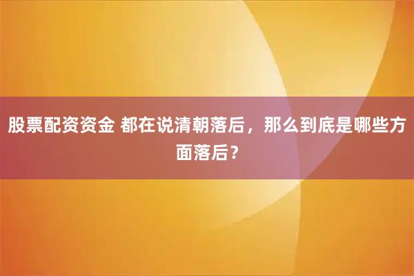 股票配资资金 都在说清朝落后，那么到底是哪些方面落后？