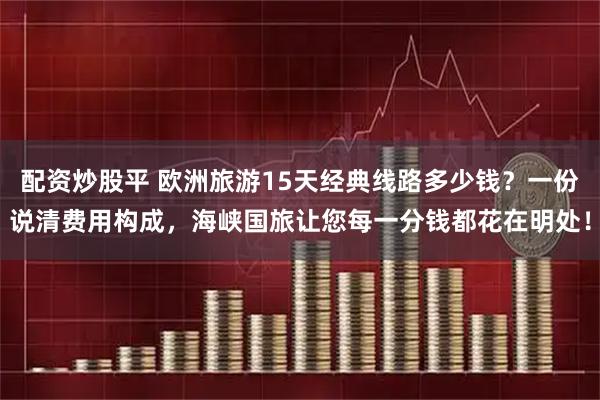 配资炒股平 欧洲旅游15天经典线路多少钱？一份说清费用构成，海峡国旅让您每一分钱都花在明处！