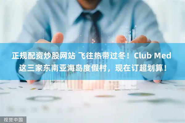 正规配资炒股网站 飞往热带过冬！Club Med 这三家东南亚海岛度假村，现在订超划算！
