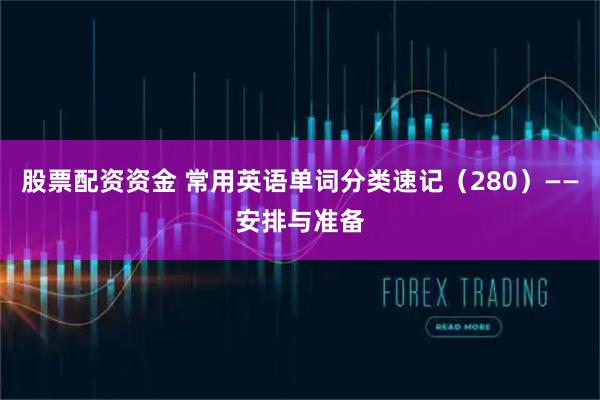 股票配资资金 常用英语单词分类速记（280）——安排与准备