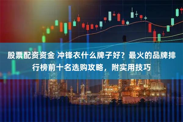 股票配资资金 冲锋衣什么牌子好？最火的品牌排行榜前十名选购攻略，附实用技巧