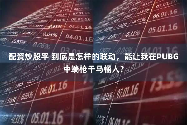 配资炒股平 到底是怎样的联动，能让我在PUBG中端枪干马桶人？
