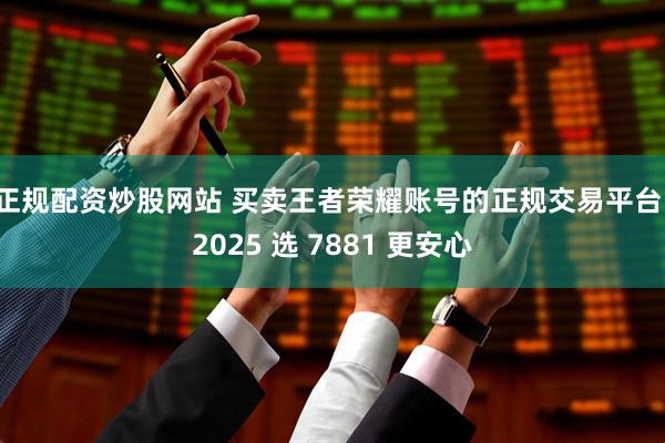 正规配资炒股网站 买卖王者荣耀账号的正规交易平台，2025 选 7881 更安心