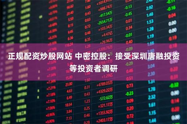 正规配资炒股网站 中密控股：接受深圳唐融投资等投资者调研