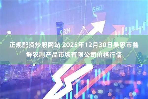 正规配资炒股网站 2025年12月30日吴忠市鑫鲜农副产品市场有限公司价格行情