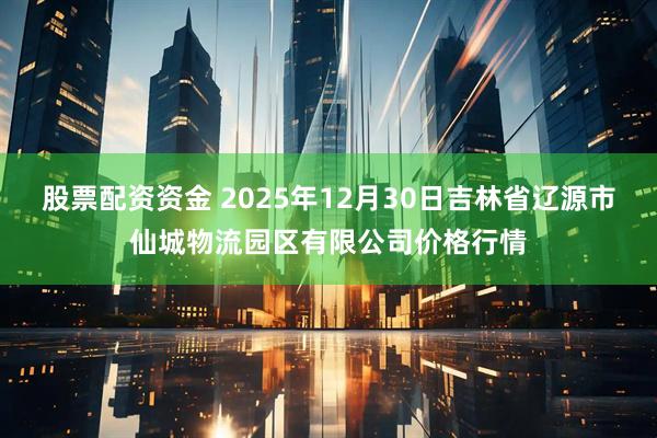股票配资资金 2025年12月30日吉林省辽源市仙城物流园区有限公司价格行情