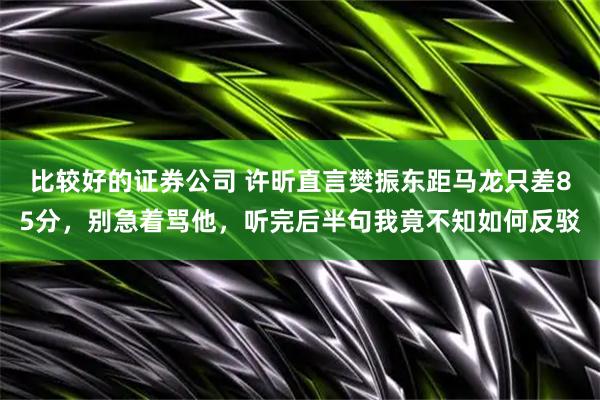 比较好的证券公司 许昕直言樊振东距马龙只差85分，别急着骂他，听完后半句我竟不知如何反驳