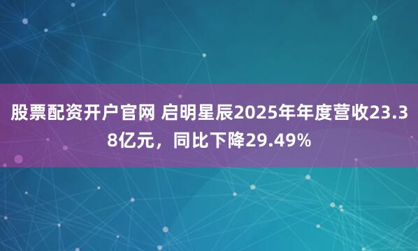 股票配资开户官网 启明星辰2025年年度营收23.38亿元，同比下降29.49%