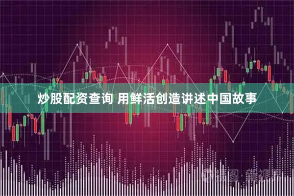 炒股配资查询 用鲜活创造讲述中国故事