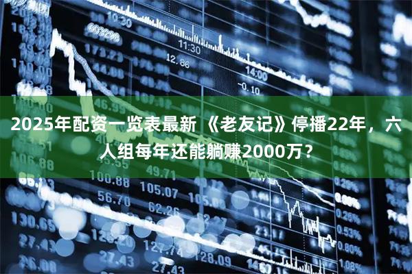 2025年配资一览表最新 《老友记》停播22年，六人组每年还能躺赚2000万？