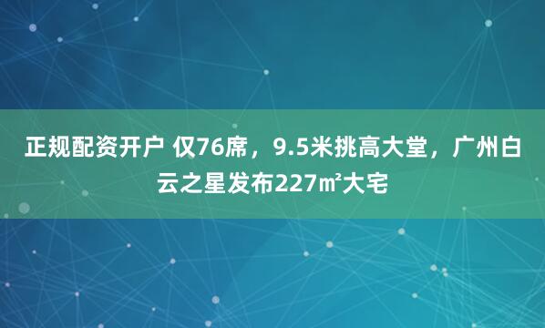 正规配资开户 仅76席，9.5米挑高大堂，广州白云之星发布227㎡大宅