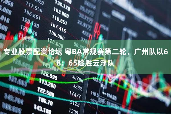 专业股票配资论坛 粤BA常规赛第二轮，广州队以68：65险胜云浮队