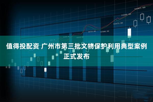 值得投配资 广州市第三批文物保护利用典型案例正式发布