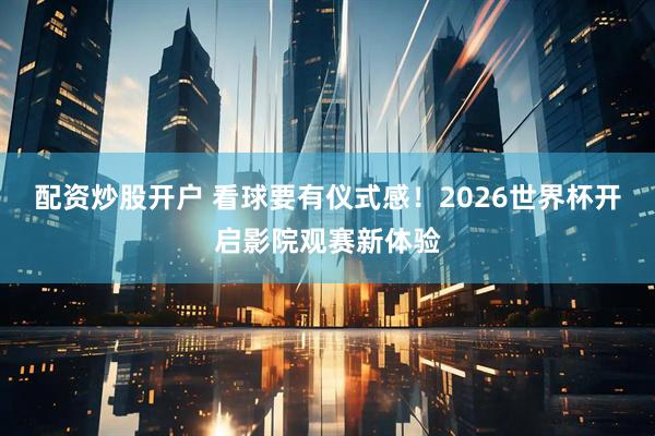 配资炒股开户 看球要有仪式感！2026世界杯开启影院观赛新体验