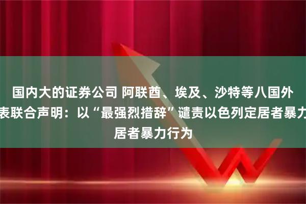 国内大的证券公司 阿联酋、埃及、沙特等八国外长发表联合声明：以“最强烈措辞”谴责以色列定居者暴力行为