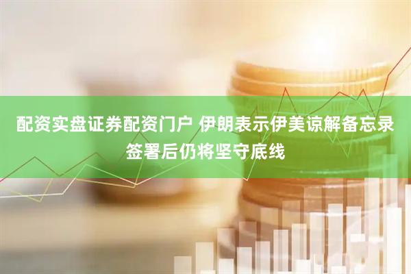 配资实盘证券配资门户 伊朗表示伊美谅解备忘录签署后仍将坚守底线